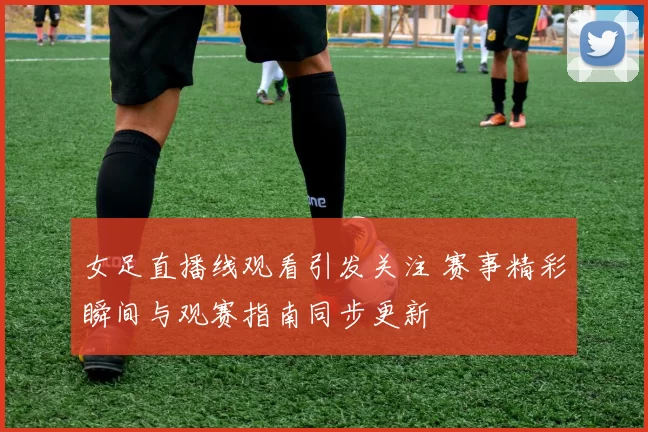 女足直播线观看引发关注 赛事精彩瞬间与观赛指南同步更新