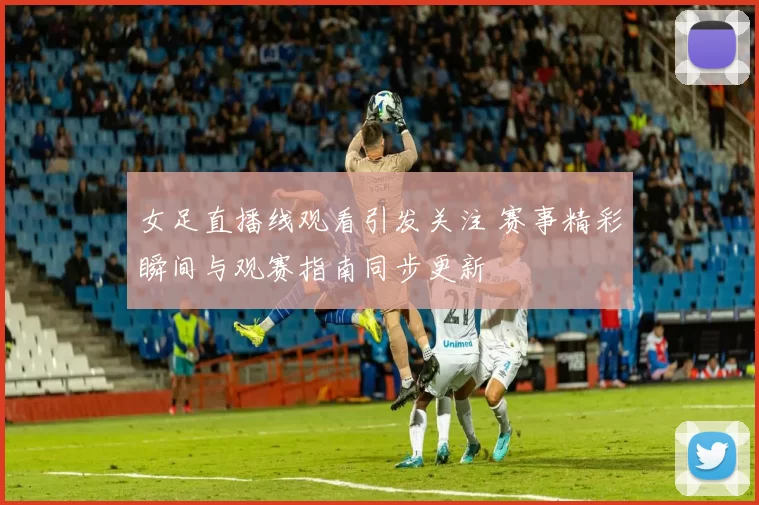 女足直播线观看引发关注 赛事精彩瞬间与观赛指南同步更新