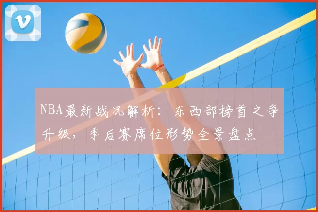 NBA最新战况解析：东西部榜首之争升级，季后赛席位形势全景盘点