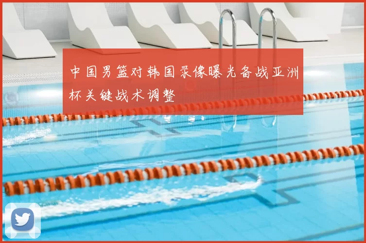 中国男篮对韩国录像曝光备战亚洲杯关键战术调整