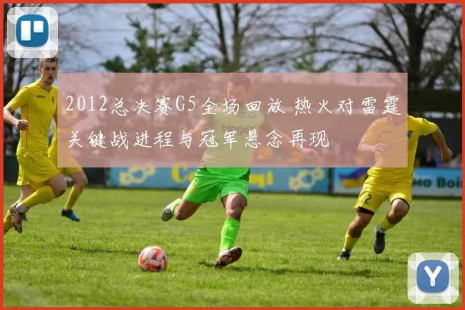 2012总决赛G5全场回放 热火对雷霆关键战进程与冠军悬念再现
