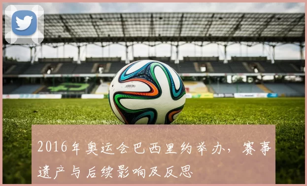 2016年奥运会巴西里约举办，赛事遗产与后续影响及反思