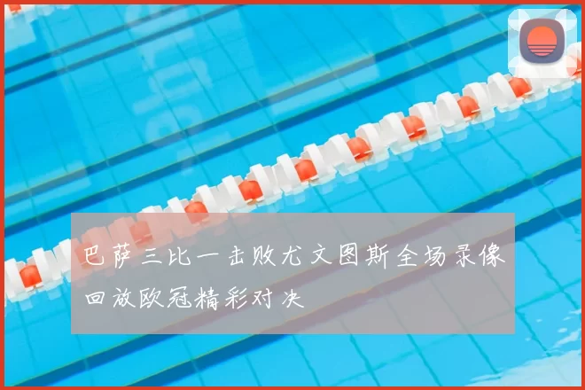 巴萨三比一击败尤文图斯全场录像回放欧冠精彩对决