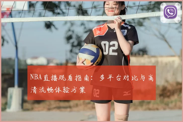 NBA直播观看指南：多平台对比与高清流畅体验方案