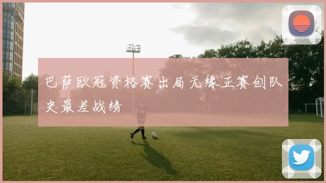 巴萨欧冠资格赛出局无缘正赛创队史最差战绩