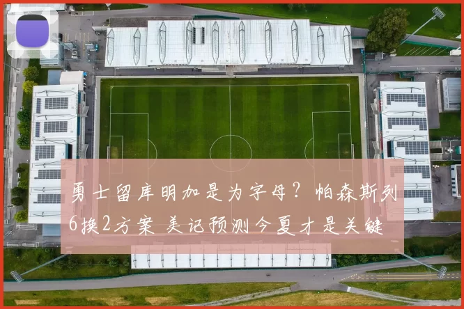 勇士留库明加是为字母？帕森斯列6换2方案 美记预测今夏才是关键