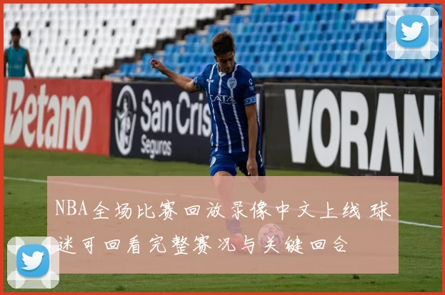 NBA全场比赛回放录像中文上线 球迷可回看完整赛况与关键回合