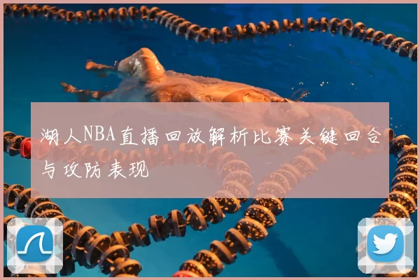 湖人NBA直播回放解析比赛关键回合与攻防表现