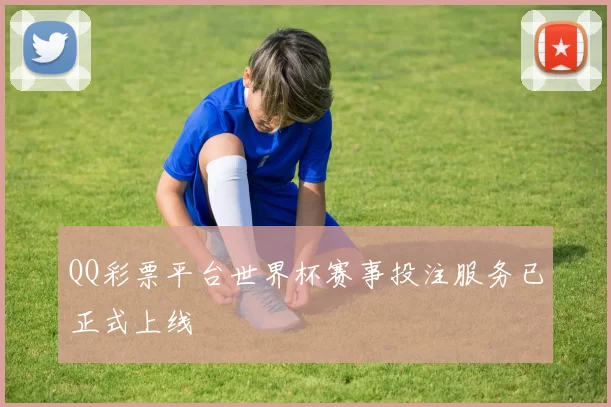 QQ彩票平台世界杯赛事投注服务已正式上线
