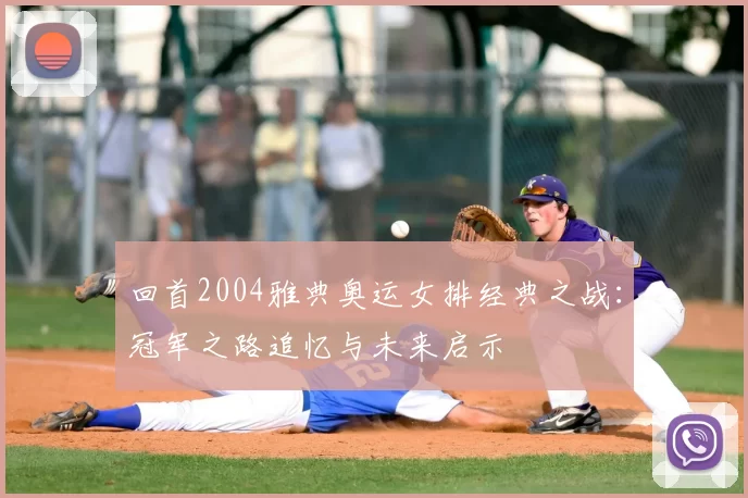 回首2004雅典奥运女排经典之战：冠军之路追忆与未来启示