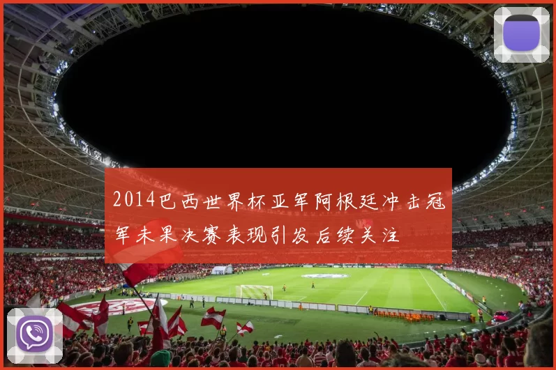 2014巴西世界杯亚军阿根廷冲击冠军未果决赛表现引发后续关注