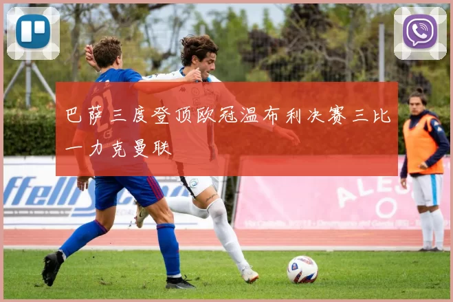 巴萨三度登顶欧冠温布利决赛三比一力克曼联