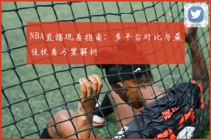 NBA直播观看指南:多平台对比与最佳收看方案解析