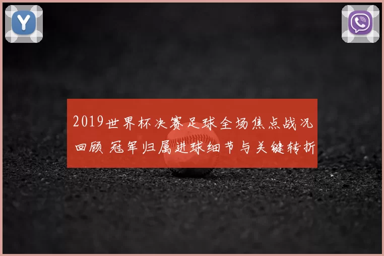 2019世界杯决赛足球全场焦点战况回顾 冠军归属进球细节与关键转折