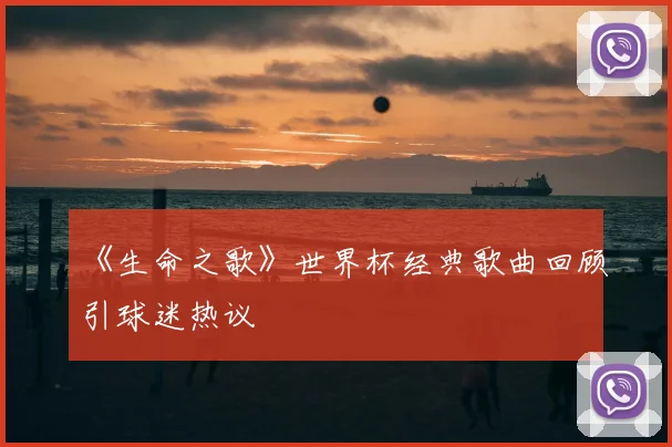 《生命之歌》世界杯经典歌曲回顾引球迷热议