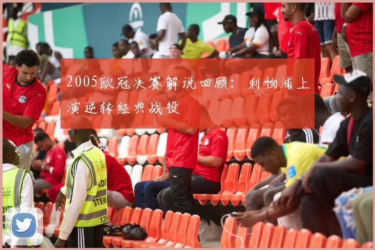 2005欧冠决赛解说回顾：利物浦上演逆转经典战役