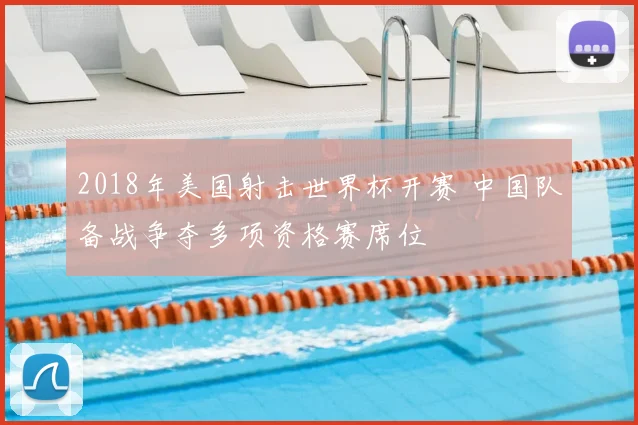 2018年美国射击世界杯开赛 中国队备战争夺多项资格赛席位