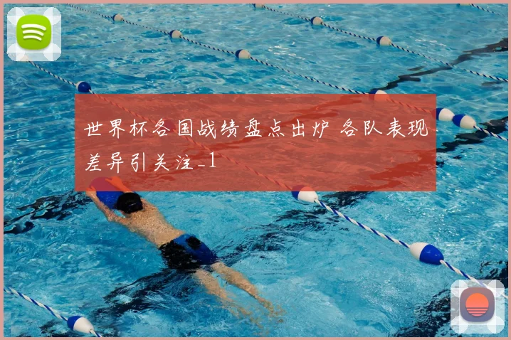 世界杯各国战绩盘点出炉 各队表现差异引关注_1