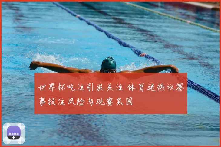 世界杯吃注引发关注 体育迷热议赛事投注风险与观赛氛围
