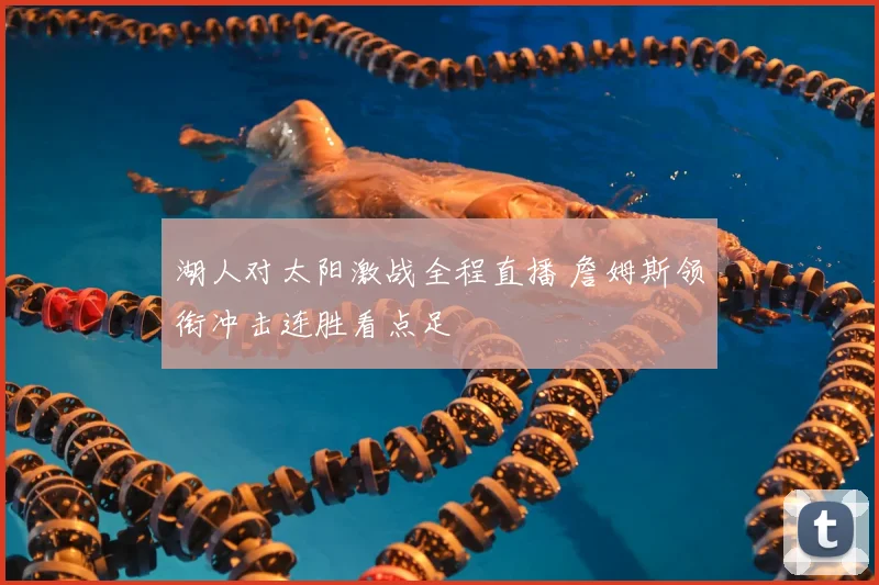 湖人对太阳激战全程直播 詹姆斯领衔冲击连胜看点足