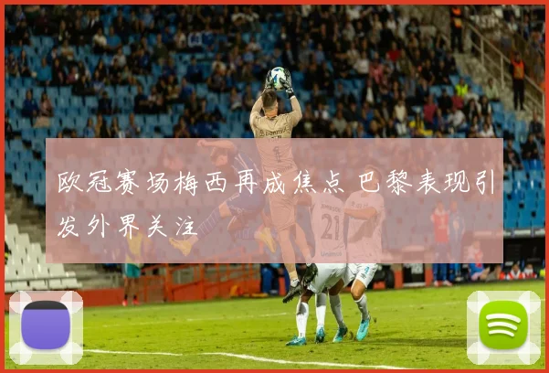 欧冠赛场梅西再成焦点 巴黎表现引发外界关注