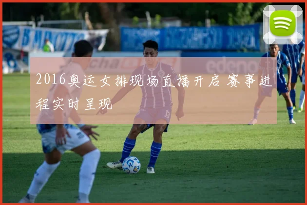 2016奥运女排现场直播开启 赛事进程实时呈现