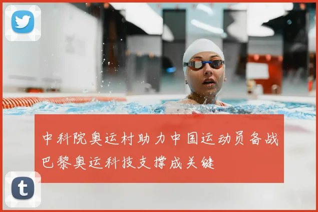 中科院奥运村助力中国运动员备战巴黎奥运科技支撑成关键