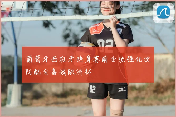 葡萄牙西班牙热身赛前合练强化攻防配合备战欧洲杯