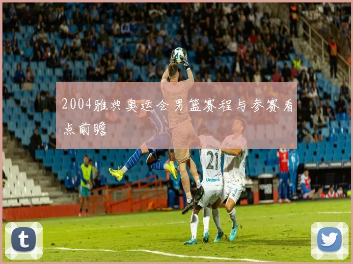 2004雅典奥运会男篮赛程与参赛看点前瞻