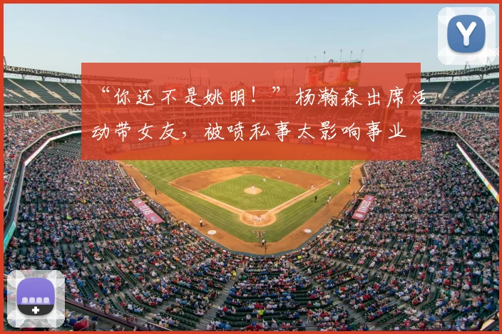 “你还不是姚明！”杨瀚森出席活动带女友，被喷私事太影响事业