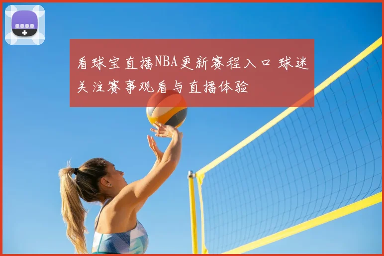 看球宝直播NBA更新赛程入口 球迷关注赛事观看与直播体验