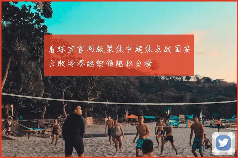 看球宝官网版聚焦中超焦点战国安击败海港继续领跑积分榜