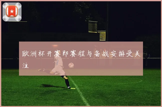 欧洲杯开赛即赛程与备战安排受关注