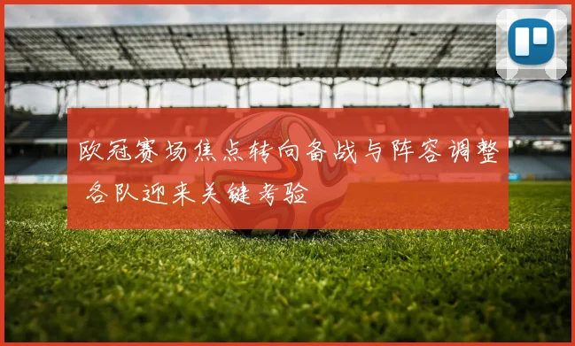 欧冠赛场焦点转向备战与阵容调整 各队迎来关键考验
