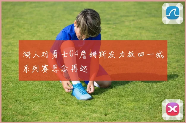 湖人对勇士G4詹姆斯发力扳回一城系列赛悬念再起