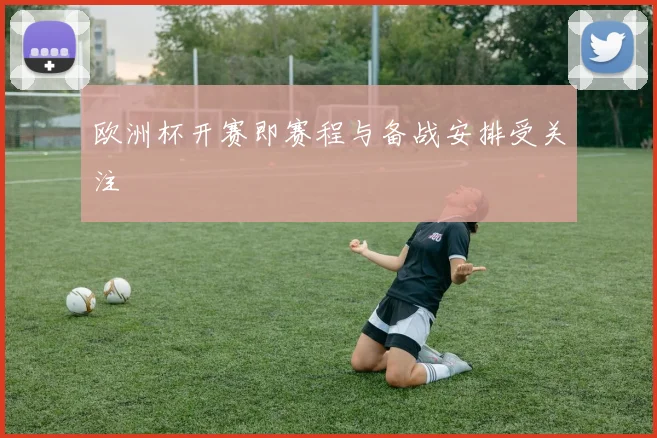 欧洲杯开赛即赛程与备战安排受关注