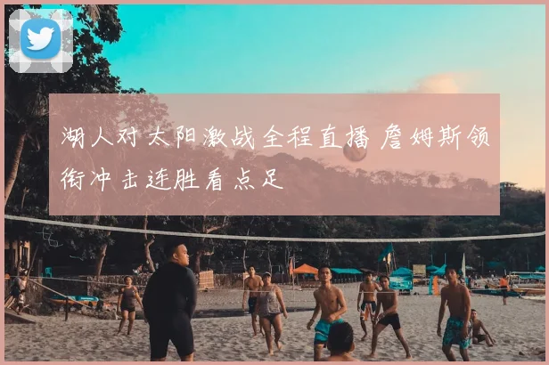 湖人对太阳激战全程直播 詹姆斯领衔冲击连胜看点足