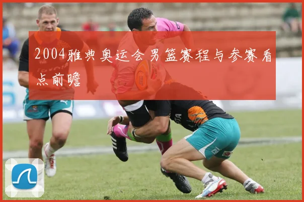 2004雅典奥运会男篮赛程与参赛看点前瞻