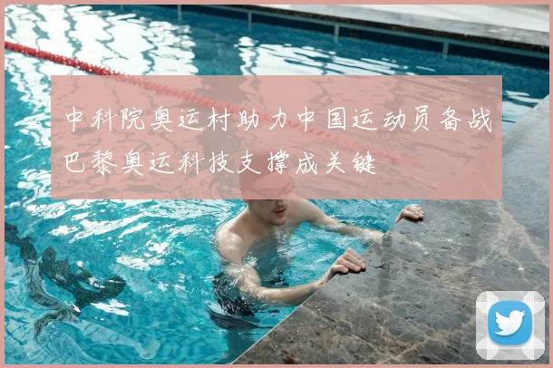 中科院奥运村助力中国运动员备战巴黎奥运科技支撑成关键
