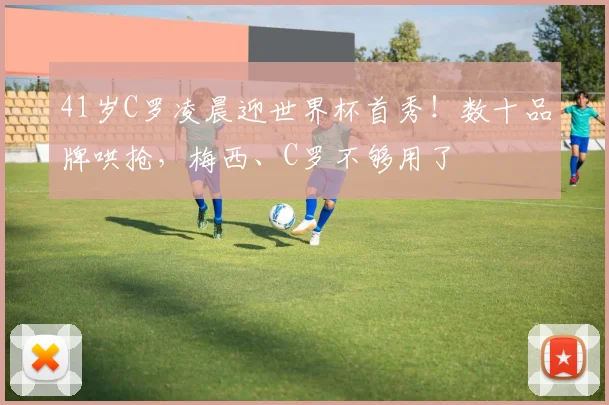 41岁C罗凌晨迎世界杯首秀!数十品牌哄抢,梅西、C罗不够用了