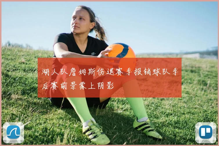湖人队詹姆斯伤退赛季报销球队季后赛前景蒙上阴影