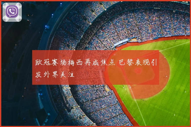 欧冠赛场梅西再成焦点 巴黎表现引发外界关注