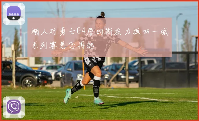 湖人对勇士G4詹姆斯发力扳回一城系列赛悬念再起