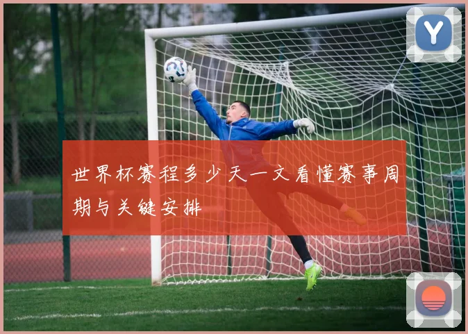 世界杯赛程多少天一文看懂赛事周期与关键安排