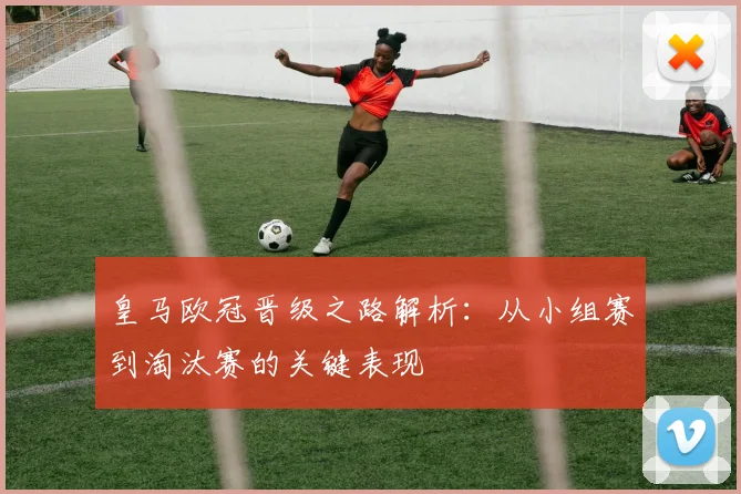 皇马欧冠晋级之路解析：从小组赛到淘汰赛的关键表现