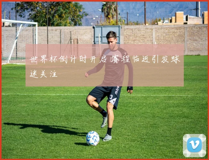 世界杯倒计时开启 赛程临近引发球迷关注