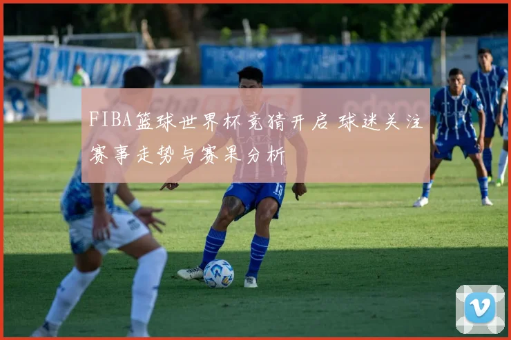 FIBA篮球世界杯竞猜开启 球迷关注赛事走势与赛果分析