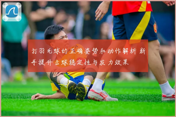 打羽毛球的正确姿势和动作解析 新手提升击球稳定性与发力效果