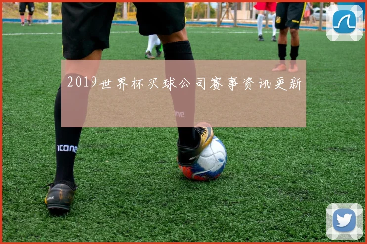 2019世界杯买球公司赛事资讯更新